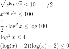 $\sqrt{x^{\log\sqrt x}}\leq10\qquad /2\nlx^{\log\sqrt x}\le 100\nl\frac{1}{2}\cdot \log^2 x\le \log 100\nl\log^2 x\le 4\nl(\log (x)-2)(\log (x)+2)\le 0$