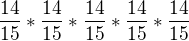 $\frac{14}{15} *\frac{14}{15}*\frac{14}{15}*\frac{14}{15}*\frac{14}{15}$