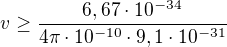 $v\ge \frac{6,67\cdot 10^{-34}}{4\pi \cdot 10^{-10}\cdot 9,1\cdot 10^{-31}}$