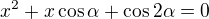 $x^2+x\cos\alpha +\cos2\alpha =0$