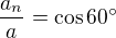 $\frac{a_n}{a}=\cos 60^\circ $