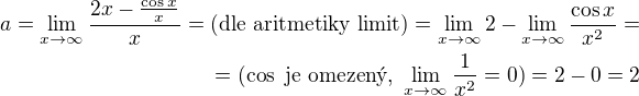 $a=\lim_{x \to \infty} \frac{2x-\frac{\cos x}{x}}{x}=(\text{dle aritmetiky limit})=\lim_{x \to \infty}2-\lim_{x \to \infty}\frac{\cos x}{x^2}=\\=(\cos\text{ je omezen�, }\lim_{x \to \infty}\frac{1}{x^2}=0)=2-0=2$