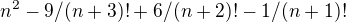 $n^{2}-9/(n+3)! + 6/(n+2)! - 1/(n+1)!$