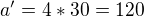 $a'=4*30=120$