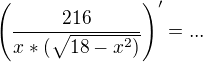 $\left(\frac{216}{x*(\sqrt{18-x^2)}}\right)' = ... $
