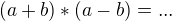 $(a + b) * (a -b) =...$