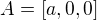 $A=[a,0,0] $