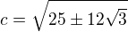 $c=\sqrt{25\pm12\sqrt 3}$