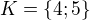 $K=\{4;5\}$