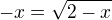 $-x=\sqrt{2-x}$