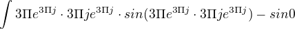 $\int_{}^{}3\Pi e^{3\Pi j}\cdot 3\Pi je^{3\Pi j}\cdot sin(3\Pi e^{3\Pi j}\cdot 3\Pi je^{3\Pi j})-sin 0$