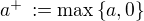 $a^+ \,:= \max \{a, 0\}$