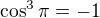 $\cos ^{3}\pi =-1$