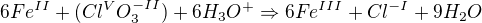 $6Fe^{II}+(Cl^{V}O_{3}^{-II}) +6H_{3} O^{+}\Rightarrow 6Fe^{III}+Cl^{-I} +9H_{2}O$