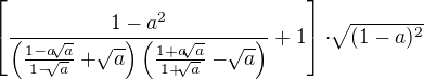 $\left[ \frac{1-a^2}{\left( \frac{1-a\sqrt[]{a}}{1-\sqrt[]{a}}+ \sqrt[]{a}\right)\left( \frac{1+a\sqrt[]{a}}{1+\sqrt[]{a}}- \sqrt[]{a} \right)} +1\right]\cdot\sqrt[]{(1-a)^2}$