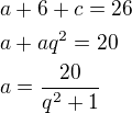 $a+6+c=26\nla+aq^2=20\nla=\frac{20}{q^2+1}$
