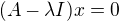$(A- \lambda I) x =0 $