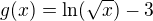 $g(x)=\ln (\sqrt{x})-3$