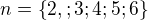 $n=\{2,;3;4;5;6\}$