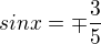 $sinx=\mp \frac{3}{5}$