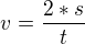 $v=\frac{2*s}{t}$
