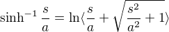 $\sinh^{-1}\frac{s}{a}= \ln \langle \frac{s}{a}+\sqrt{\frac{s^{2}}{a^{2}}+1}\rangle$