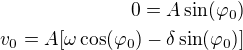 $0=A\sin(\varphi_0)\\v_0=A[\omega \cos(\varphi_0)-\delta\sin(\varphi_0)]$