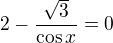 $2-\frac{\sqrt3}{\cos x}=0$