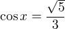 $\cos x =\frac{\sqrt{5}}{3}$