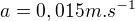 $a=0,015m.s^{-1}$