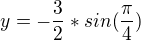 $y=-\frac{3}{2}*sin(\frac{\pi }{4})$