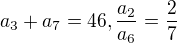 $a_{3}+a_{7}=46,\frac{a_{2}}{a_{6}}=\frac{2}{7}$
