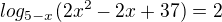 $log_{5-x}(2x^2-2x+37)=2$
