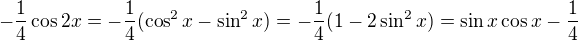 $-\frac{1}{4}\cos 2x=-\frac{1}{4}(\cos^2x-\sin^2x)=-\frac{1}{4}(1-2\sin^2x)=\sin x \cos x -\frac{1}{4}$