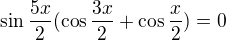 $\sin\frac{5x}2(\cos\frac{3x}2+\cos\frac{x}2)=0$