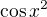 $\cos x^2$