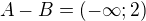 $A-B= (-\infty;2)$