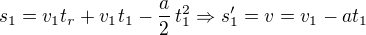 $s_1 = v_1 t_r + v_1 t_1 - \frac{a}{2}\,t_1^2 \Rightarrow s_1'= v = v_1 - at_1$