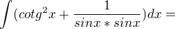 $\int_{}^{}(cotg^{2}x+\frac{1}{sinx{}{}*sinx})dx=$