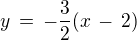 $y \,=\, -\frac{3}{2}(x\,-\,2)$