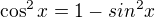 $\cos^2 x =1-sin^2 x$