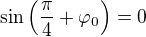 $\sin \left(\frac{\pi}{4}+\varphi _0\right)=0$