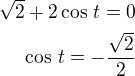 $\sqrt 2+2\cos\,t=0\\\cos\,t=-\frac{\sqrt 2}{2}$
