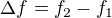 $\Delta f=f_{2}-f_{1}$