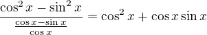$\frac{\cos^2 x- \sin^2 x}{\frac{\cos x - \sin x}{\cos x}}= \cos ^2 x + \cos x \sin x$
