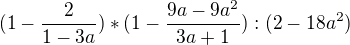 $(1-\frac{2}{1-3a})*(1-\frac{9a-9a^2}{3a+1}):(2-18a^2)$