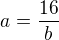 $a = \frac{16}{b}$