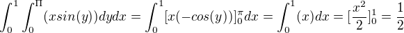 $\int_{0}^{1}\int_{0}^{\Pi}(xsin(y))dydx =\int_{0}^{1}[x(-cos(y))]^{\pi}_{0}dx= \int_{0}^{1} (x) dx= [\frac{x^2}{2}]^{1}_{0} = \frac{1}{2}$
