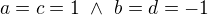 $a=c=1 ~ \wedge ~ b=d=-1$