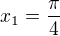 $x_1 = \frac{\pi}{4}$
